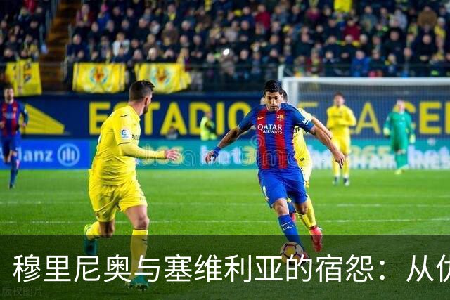 穆里尼奥与塞维利亚的宿怨：从仇敌到愤怒的决赛回忆